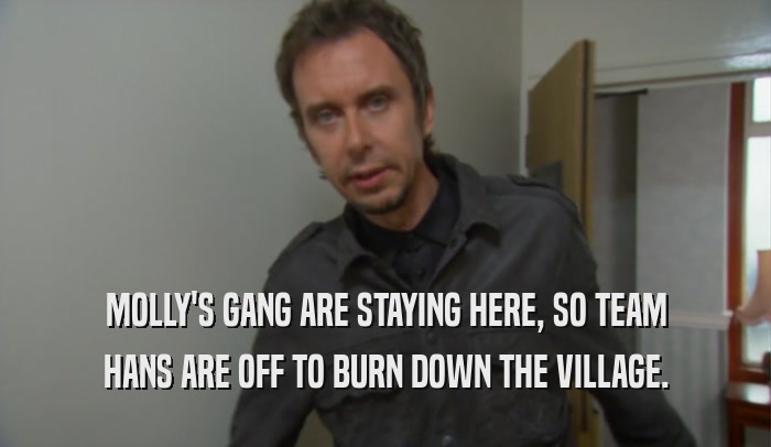 MOLLY'S GANG ARE STAYING HERE, SO TEAM HANS ARE OFF TO BURN DOWN THE VILLAGE. 