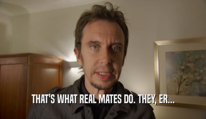 THAT'S WHAT REAL MATES DO. THEY, ER...  