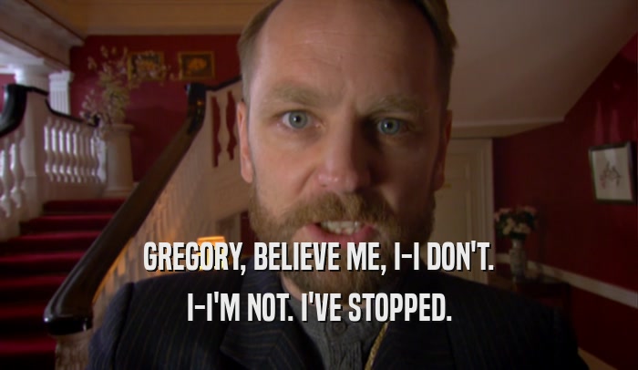 GREGORY, BELIEVE ME, I-I DON'T. I-I'M NOT. I'VE STOPPED. 