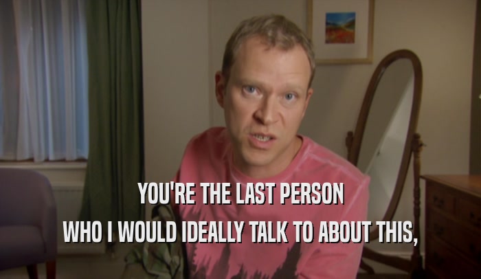 YOU'RE THE LAST PERSON WHO I WOULD IDEALLY TALK TO ABOUT THIS, 