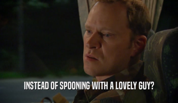 INSTEAD OF SPOONING WITH A LOVELY GUY?  