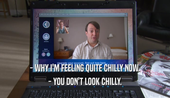 - WHY I'M FEELING QUITE CHILLY NOW. - YOU DON'T LOOK CHILLY. 