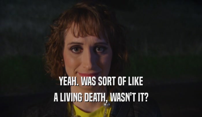 YEAH. WAS SORT OF LIKE A LIVING DEATH, WASN'T IT? 