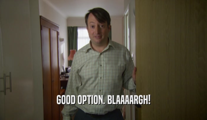 GOOD OPTION. BLAAAARGH!  