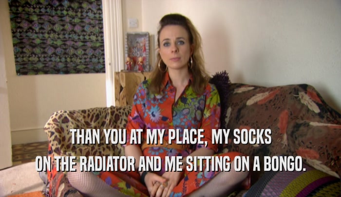 THAN YOU AT MY PLACE, MY SOCKS ON THE RADIATOR AND ME SITTING ON A BONGO. 