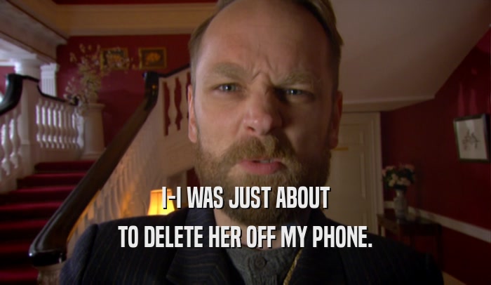 I-I WAS JUST ABOUT TO DELETE HER OFF MY PHONE. 