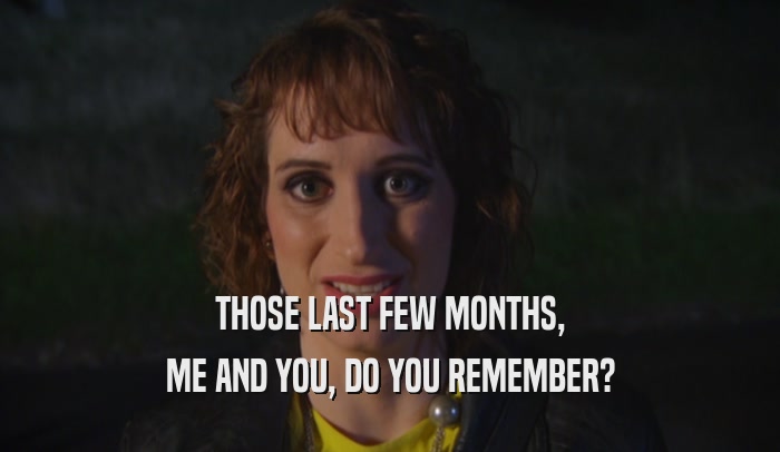 THOSE LAST FEW MONTHS, ME AND YOU, DO YOU REMEMBER? 