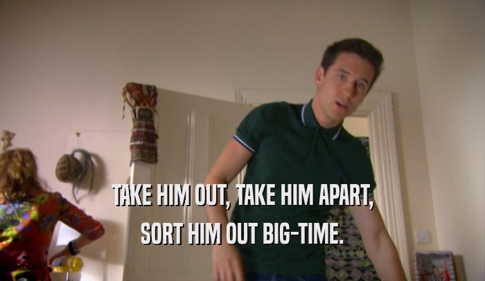 TAKE HIM OUT, TAKE HIM APART, SORT HIM OUT BIG-TIME. 
