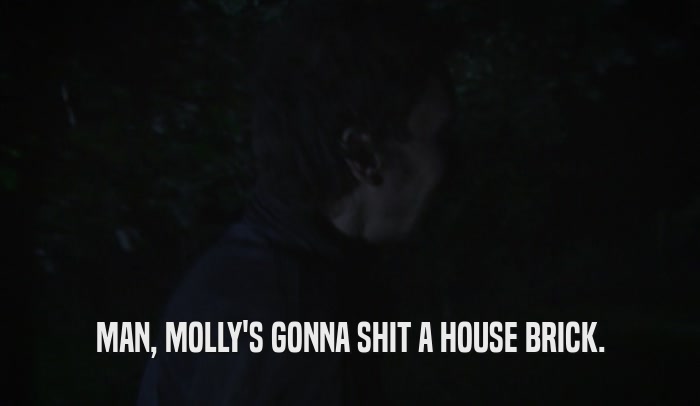 MAN, MOLLY'S GONNA SHIT A HOUSE BRICK.  