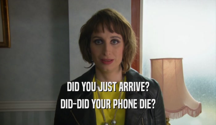 DID YOU JUST ARRIVE? DID-DID YOUR PHONE DIE? 