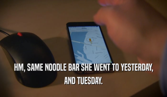 HM, SAME NOODLE BAR SHE WENT TO YESTERDAY, AND TUESDAY. 