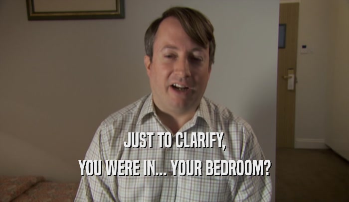 JUST TO CLARIFY, YOU WERE IN... YOUR BEDROOM? 