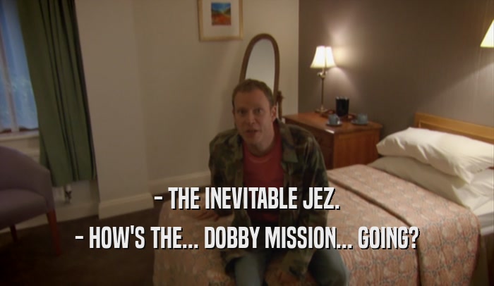 - THE INEVITABLE JEZ. - HOW'S THE... DOBBY MISSION... GOING? 