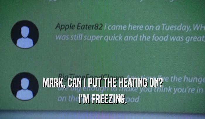 MARK, CAN I PUT THE HEATING ON? I'M FREEZING. 