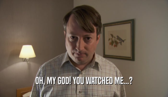 OH, MY GOD! YOU WATCHED ME...?  