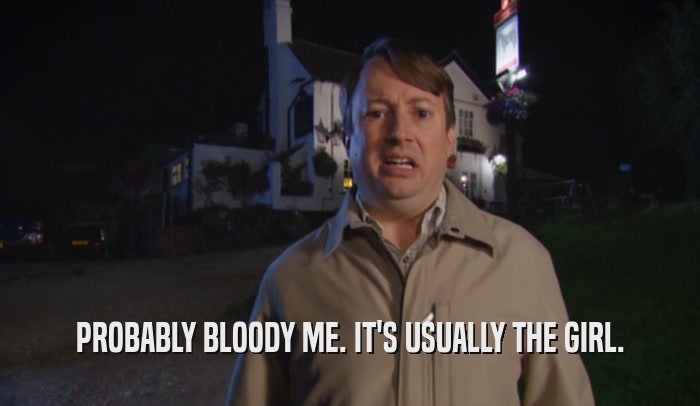 PROBABLY BLOODY ME. IT'S USUALLY THE GIRL.  