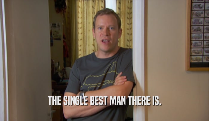 THE SINGLE BEST MAN THERE IS.  