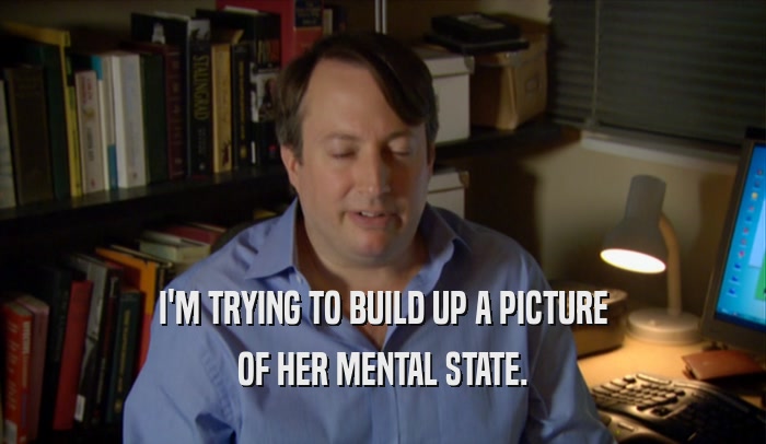 I'M TRYING TO BUILD UP A PICTURE OF HER MENTAL STATE. 