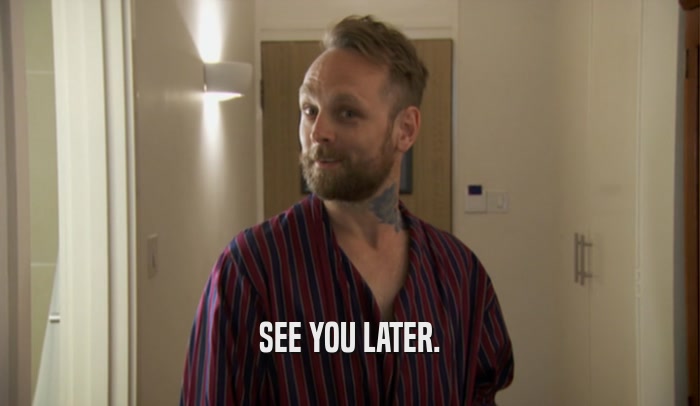 SEE YOU LATER.  