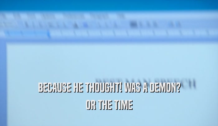 BECAUSE HE THOUGHT! WAS A DEMON? OR THE TIME 