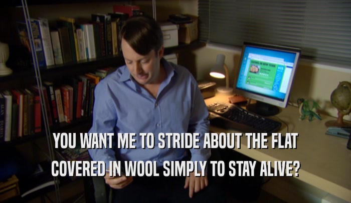 YOU WANT ME TO STRIDE ABOUT THE FLAT COVERED IN WOOL SIMPLY TO STAY ALIVE? 