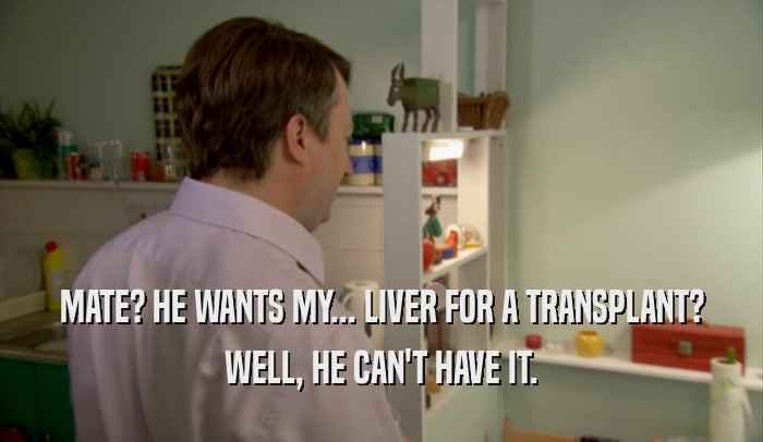 MATE? HE WANTS MY... LIVER FOR A TRANSPLANT? WELL, HE CAN'T HAVE IT. 