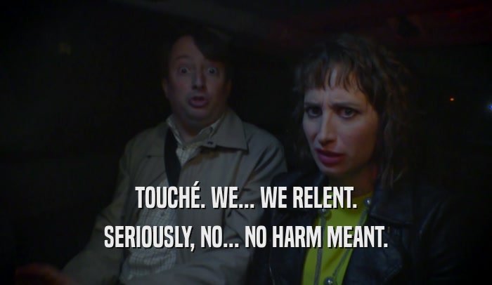 TOUCHé. WE... WE RELENT. SERIOUSLY, NO... NO HARM MEANT. 