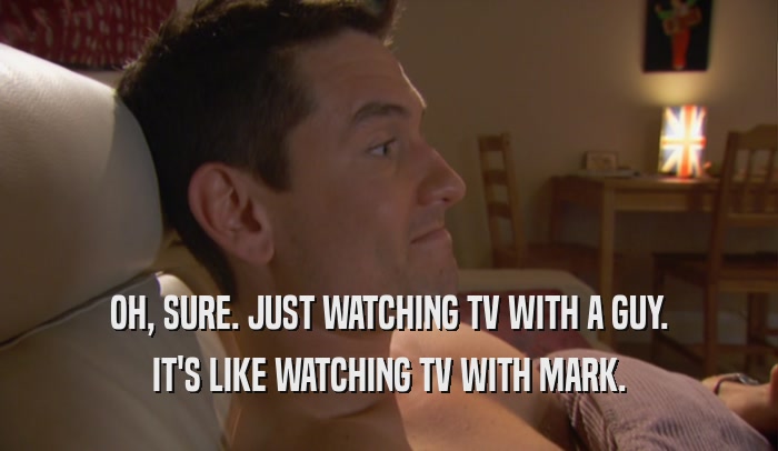 OH, SURE. JUST WATCHING TV WITH A GUY. IT'S LIKE WATCHING TV WITH MARK. 