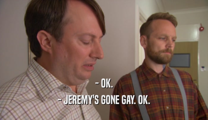 - OK. - JEREMY'S GONE GAY. OK. 