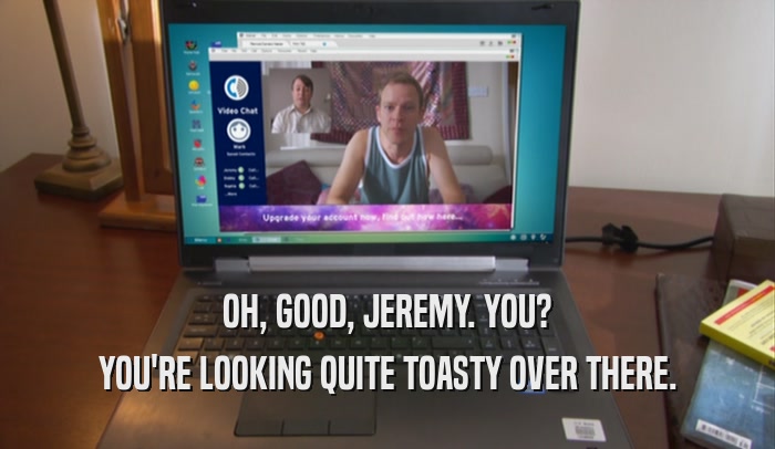 OH, GOOD, JEREMY. YOU? YOU'RE LOOKING QUITE TOASTY OVER THERE. 