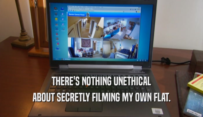THERE'S NOTHING UNETHICAL ABOUT SECRETLY FILMING MY OWN FLAT. 