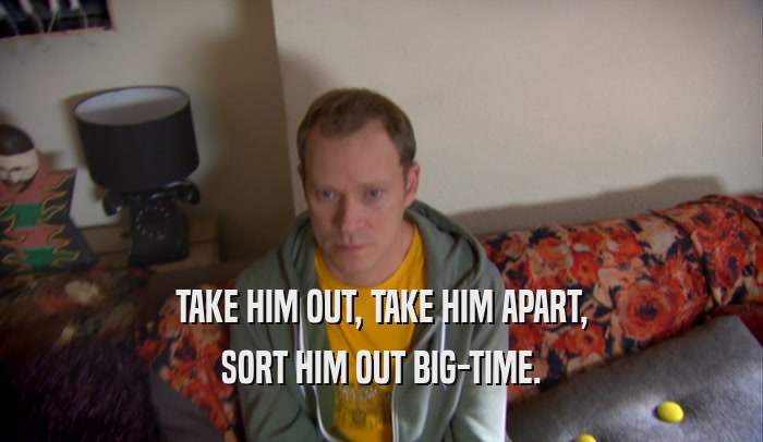 TAKE HIM OUT, TAKE HIM APART, SORT HIM OUT BIG-TIME. 