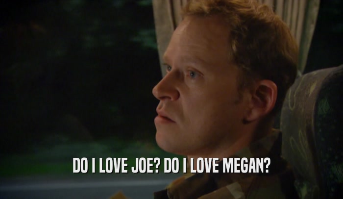 DO I LOVE JOE? DO I LOVE MEGAN?  