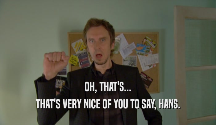 OH, THAT'S... THAT'S VERY NICE OF YOU TO SAY, HANS. 