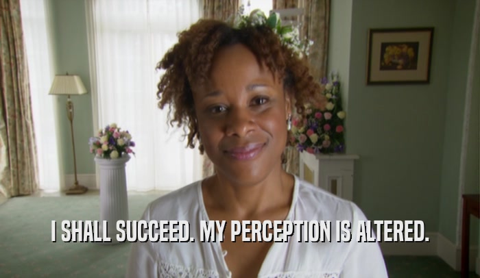 I SHALL SUCCEED. MY PERCEPTION IS ALTERED.  