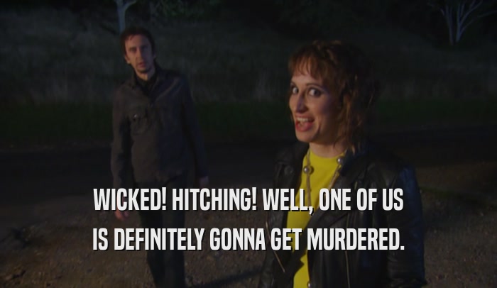 WICKED! HITCHING! WELL, ONE OF US IS DEFINITELY GONNA GET MURDERED. 