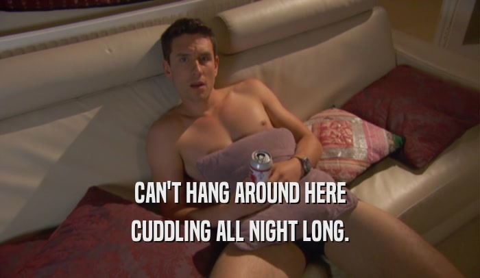 CAN'T HANG AROUND HERE CUDDLING ALL NIGHT LONG. 