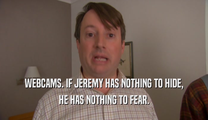 WEBCAMS. IF JEREMY HAS NOTHING TO HIDE, HE HAS NOTHING TO FEAR. 