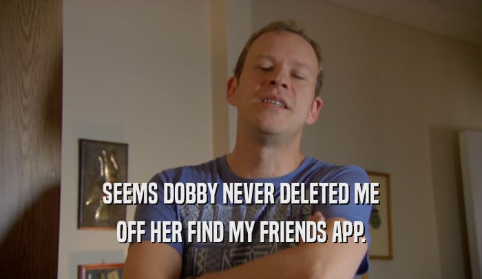 SEEMS DOBBY NEVER DELETED ME OFF HER FIND MY FRIENDS APP. 