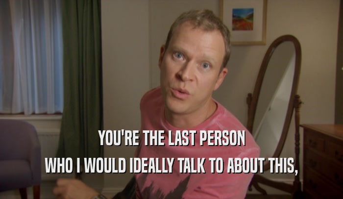 YOU'RE THE LAST PERSON WHO I WOULD IDEALLY TALK TO ABOUT THIS, 
