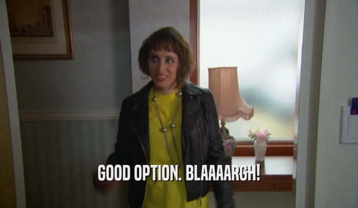 GOOD OPTION. BLAAAARGH!  