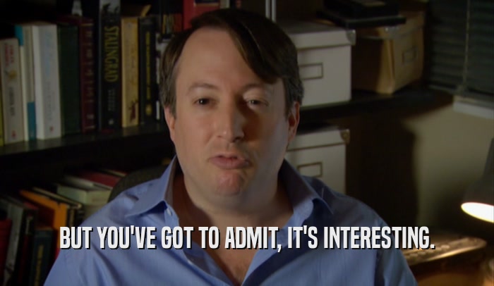BUT YOU'VE GOT TO ADMIT, IT'S INTERESTING.  
