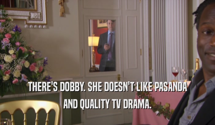 THERE'S DOBBY. SHE DOESN'T LIKE PASANDA AND QUALITY TV DRAMA. 