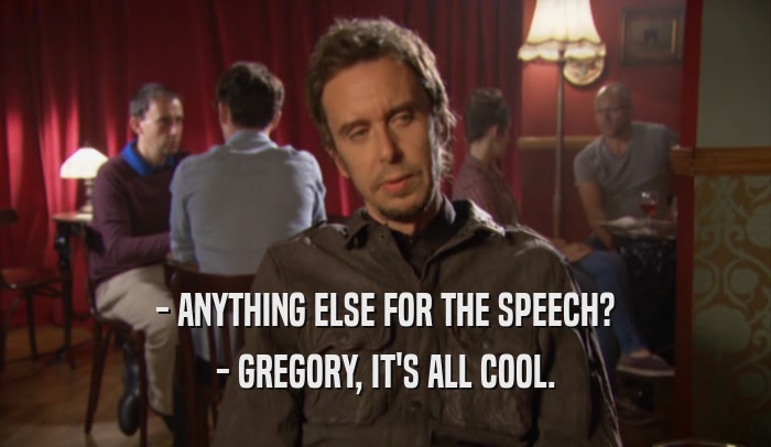 - ANYTHING ELSE FOR THE SPEECH? - GREGORY, IT'S ALL COOL. 