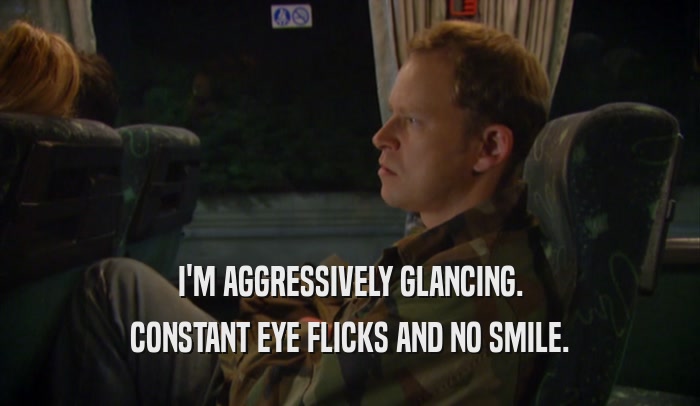 I'M AGGRESSIVELY GLANCING. CONSTANT EYE FLICKS AND NO SMILE. 