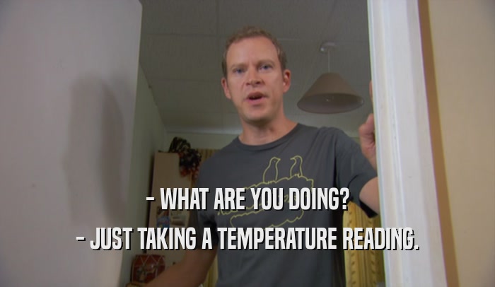- WHAT ARE YOU DOING? - JUST TAKING A TEMPERATURE READING. 
