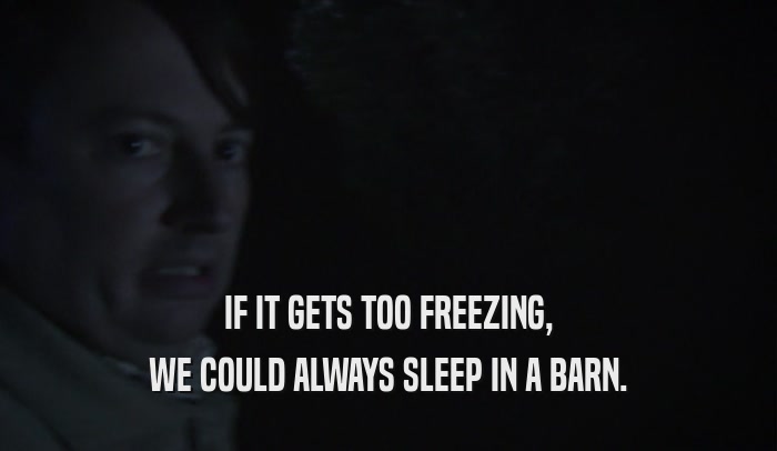 IF IT GETS TOO FREEZING, WE COULD ALWAYS SLEEP IN A BARN. 