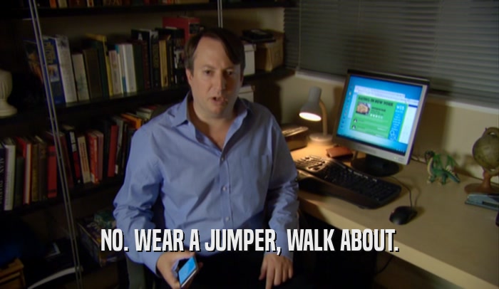NO. WEAR A JUMPER, WALK ABOUT.  