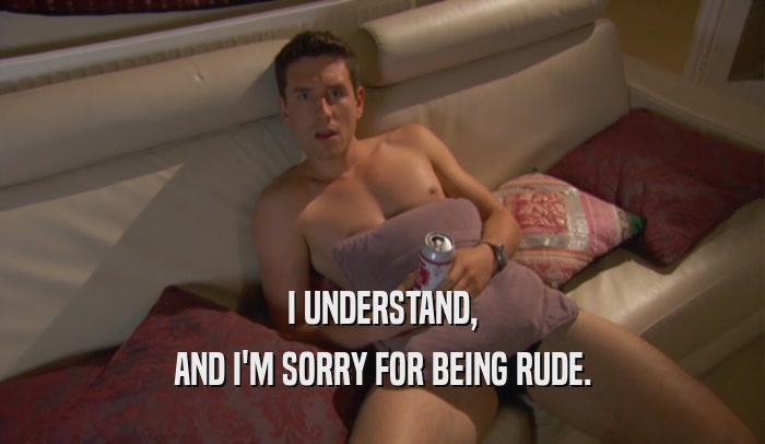 I UNDERSTAND, AND I'M SORRY FOR BEING RUDE. 