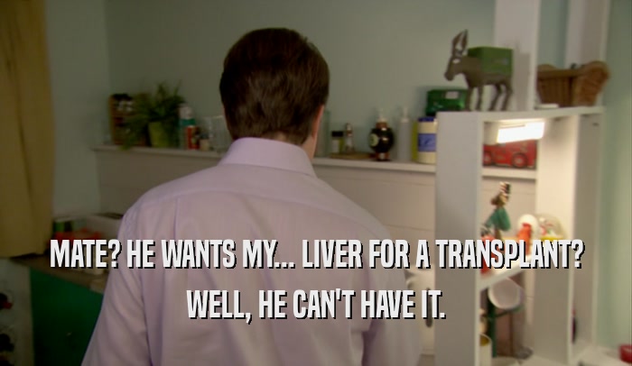 MATE? HE WANTS MY... LIVER FOR A TRANSPLANT? WELL, HE CAN'T HAVE IT. 